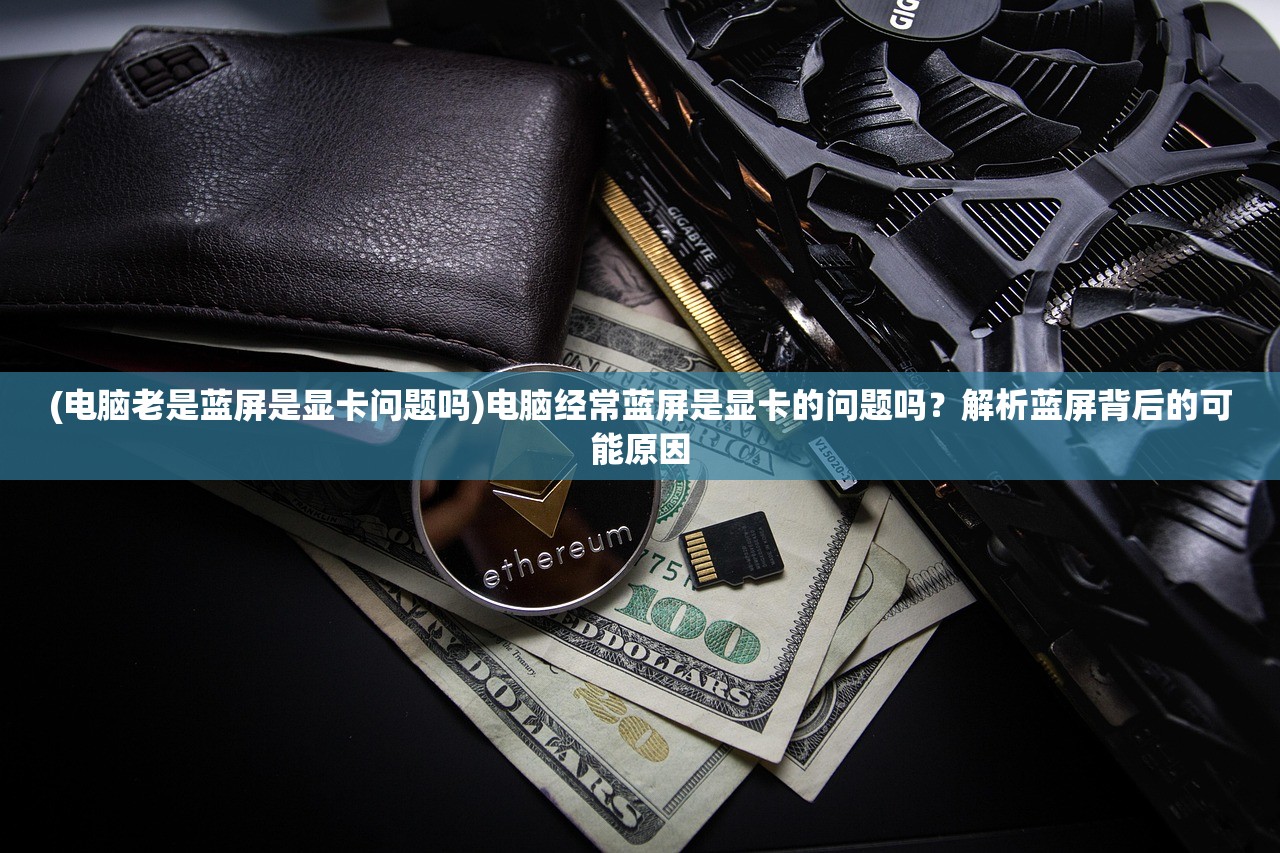 (电脑老是蓝屏是显卡问题吗)电脑经常蓝屏是显卡的问题吗？解析蓝屏背后的可能原因