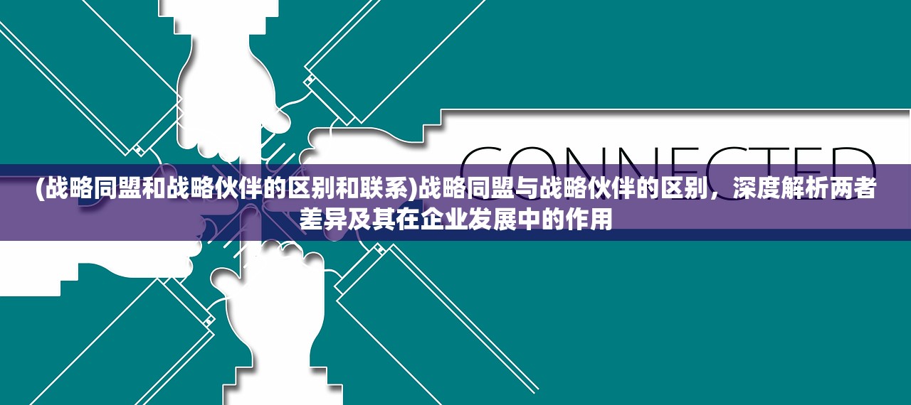 (战略同盟和战略伙伴的区别和联系)战略同盟与战略伙伴的区别，深度解析两者差异及其在企业发展中的作用
