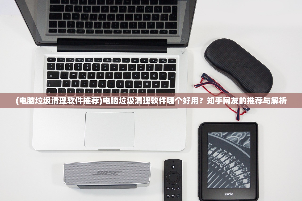 (电脑垃圾清理软件推荐)电脑垃圾清理软件哪个好用？知乎网友的推荐与解析