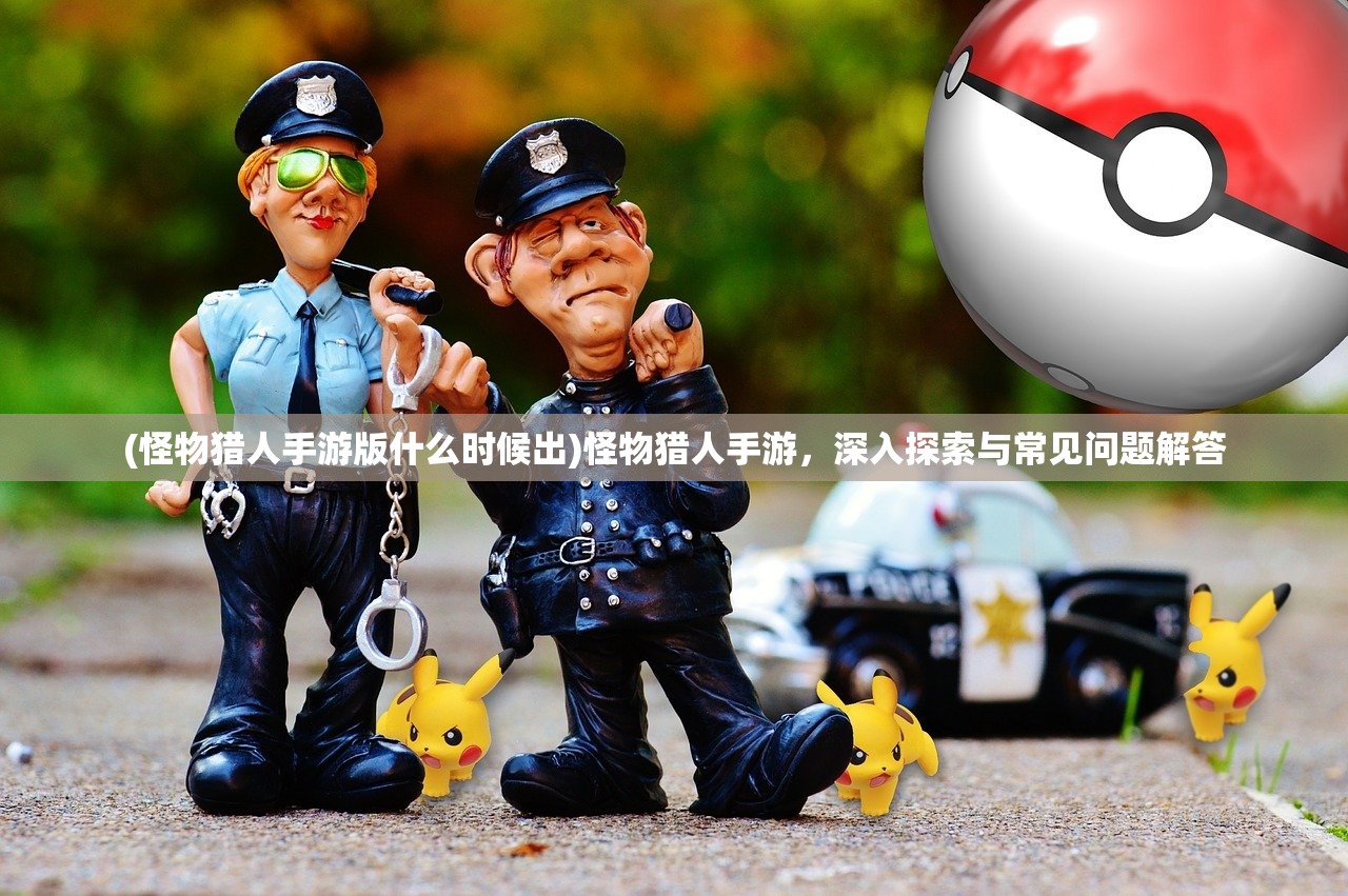 (怪物猎人手游版什么时候出)怪物猎人手游，深入探索与常见问题解答