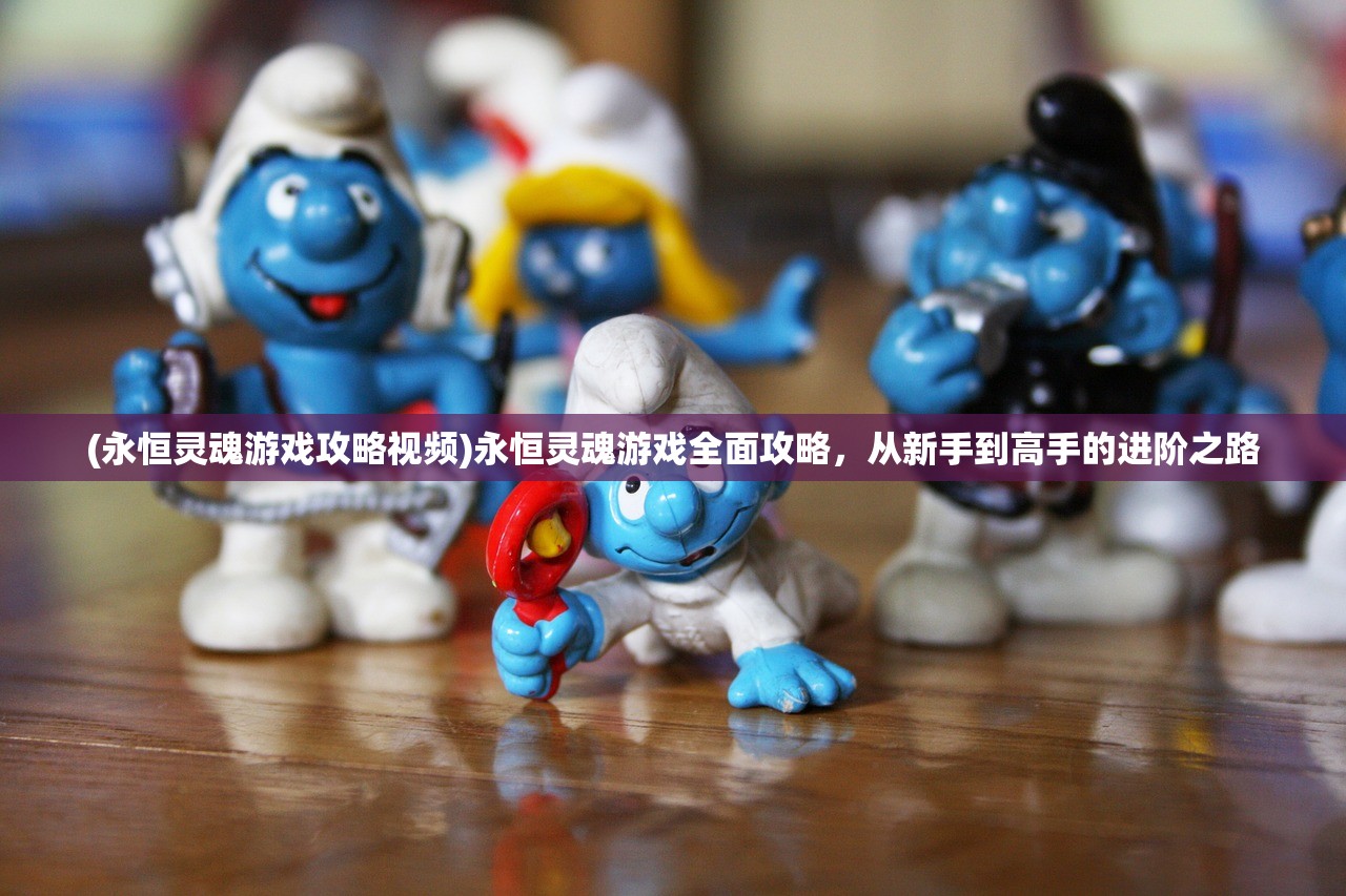 (永恒灵魂游戏攻略视频)永恒灵魂游戏全面攻略，从新手到高手的进阶之路