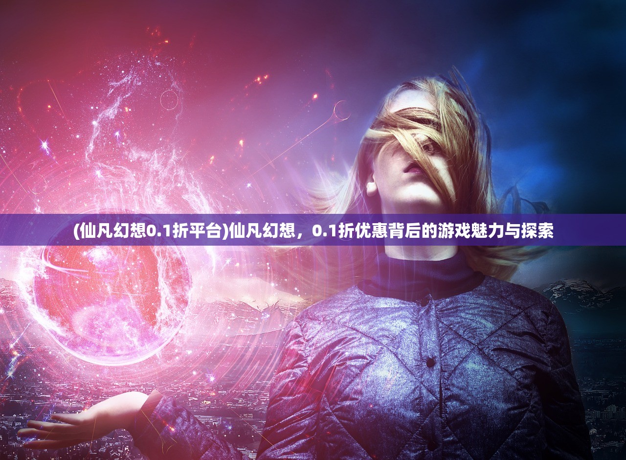 (仙凡幻想0.1折平台)仙凡幻想，0.1折优惠背后的游戏魅力与探索