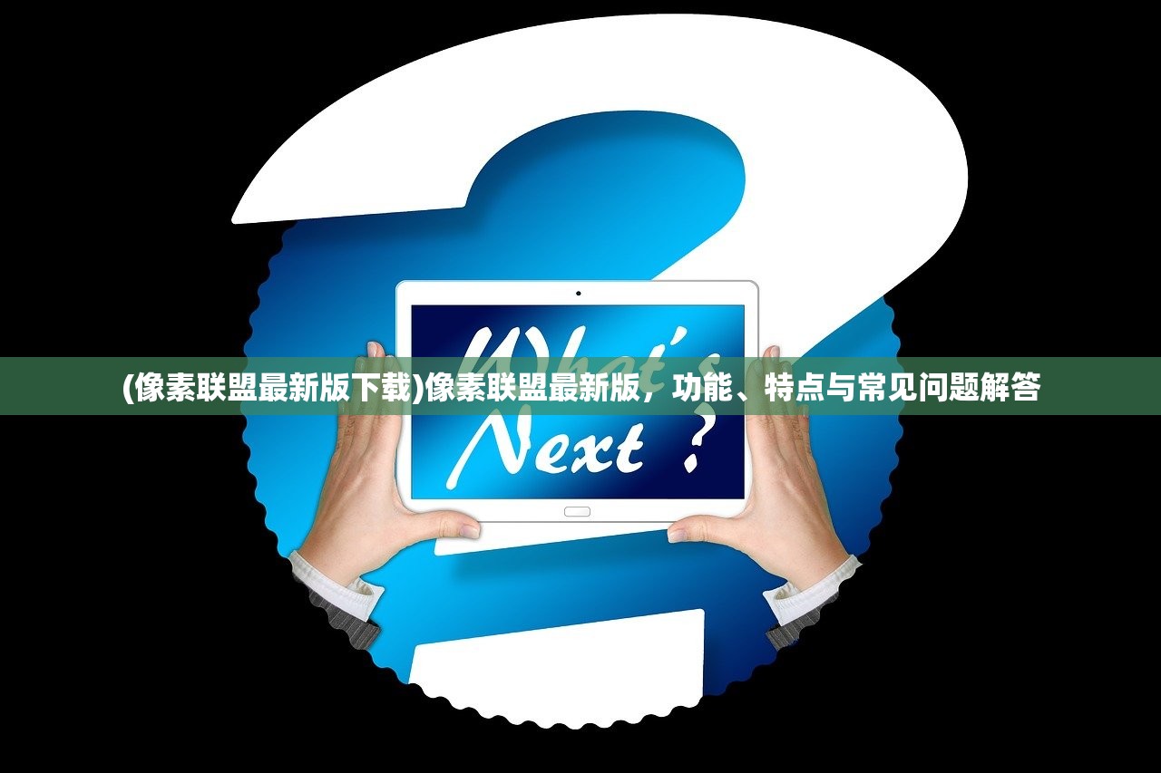 (像素联盟最新版下载)像素联盟最新版，功能、特点与常见问题解答
