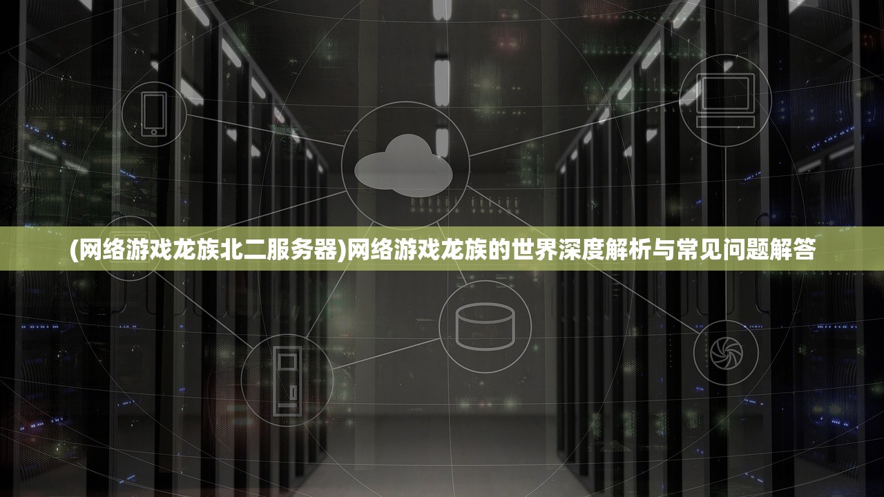 (网络游戏龙族北二服务器)网络游戏龙族的世界深度解析与常见问题解答