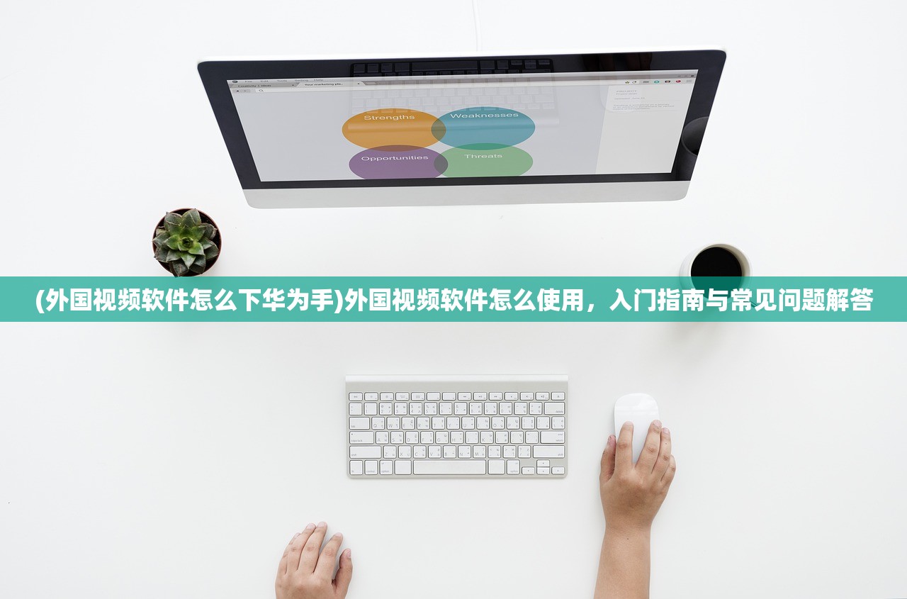 (外国视频软件怎么下华为手)外国视频软件怎么使用，入门指南与常见问题解答