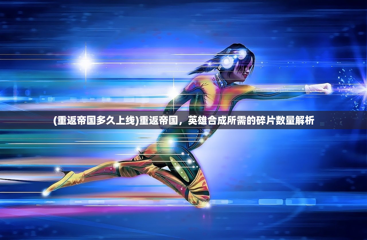 (重返帝国多久上线)重返帝国，英雄合成所需的碎片数量解析