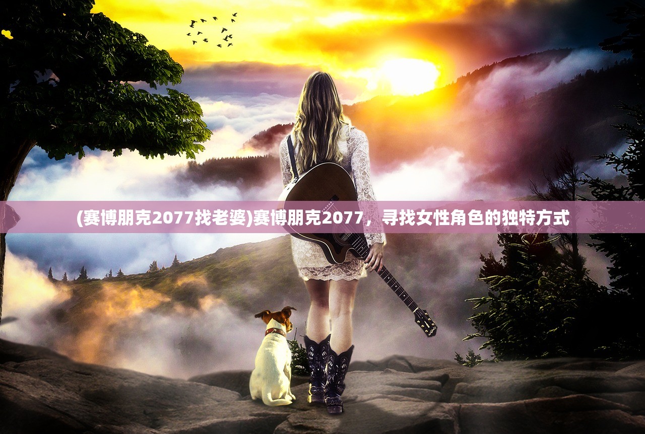 (赛博朋克2077找老婆)赛博朋克2077，寻找女性角色的独特方式