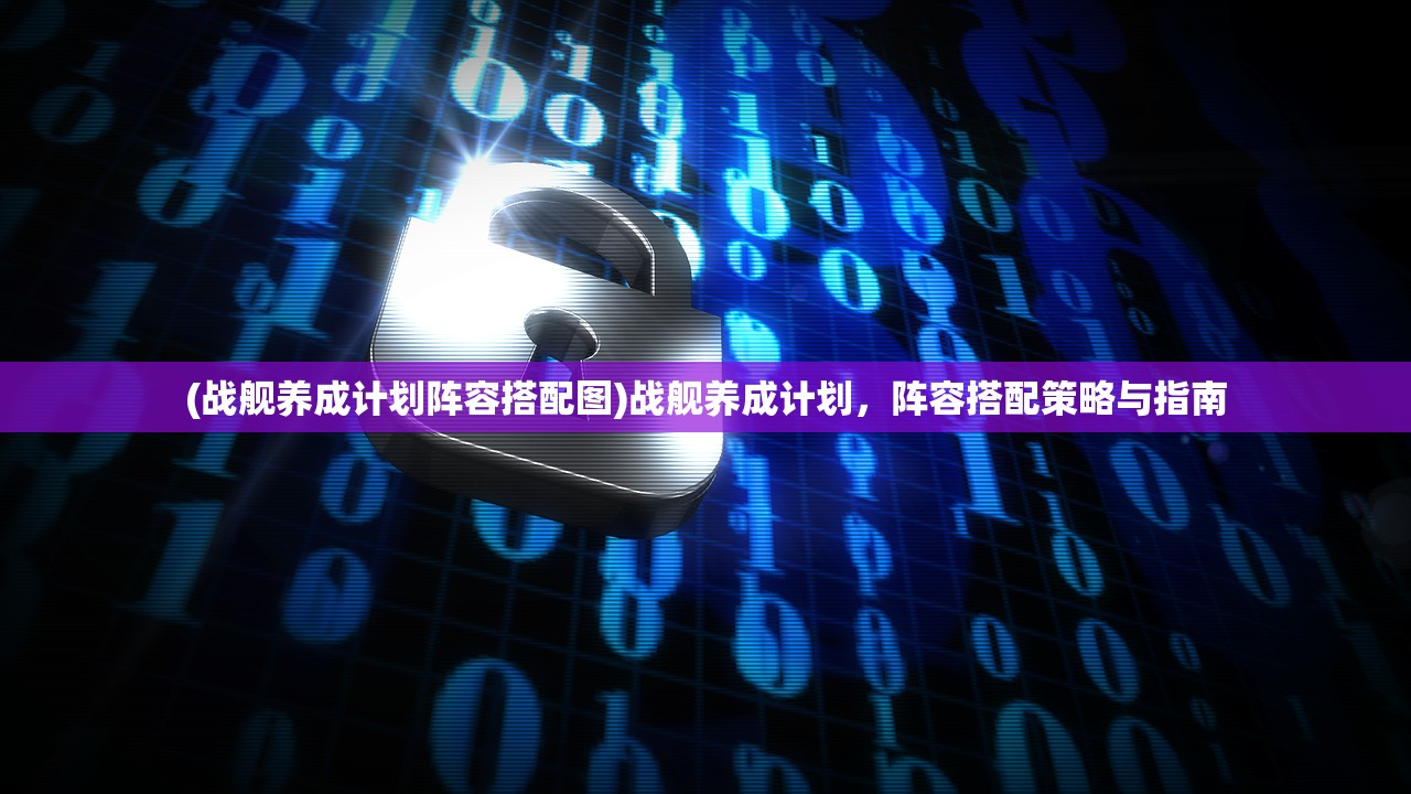(战舰养成计划阵容搭配图)战舰养成计划，阵容搭配策略与指南