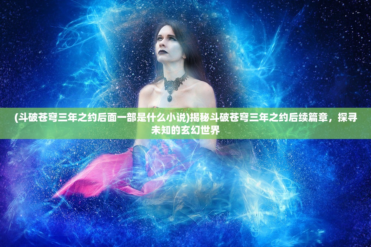 (斗破苍穹三年之约后面一部是什么小说)揭秘斗破苍穹三年之约后续篇章，探寻未知的玄幻世界
