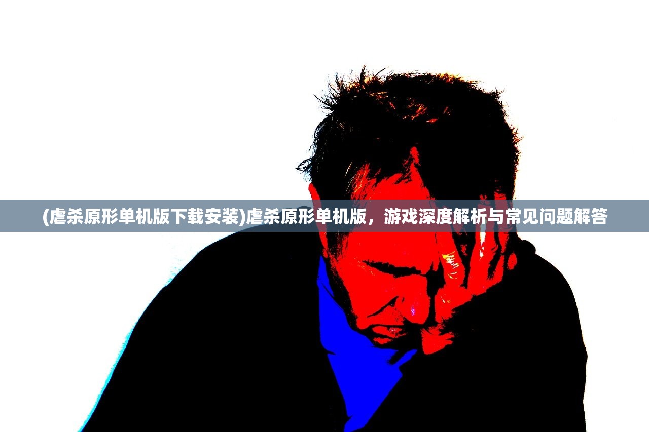 (虐杀原形单机版下载安装)虐杀原形单机版，游戏深度解析与常见问题解答