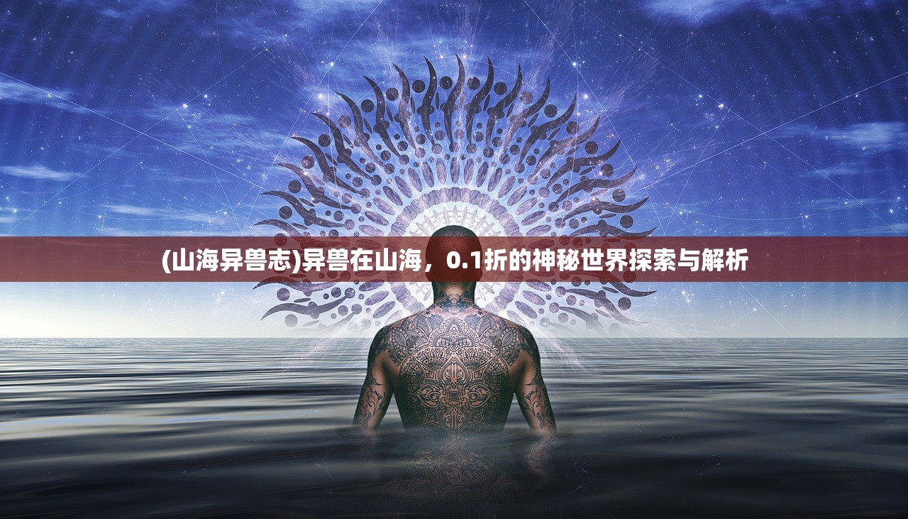 (山海异兽志)异兽在山海，0.1折的神秘世界探索与解析