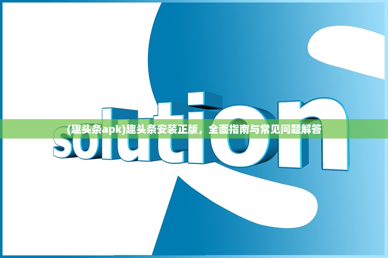 (趣头条apk)趣头条安装正版，全面指南与常见问题解答