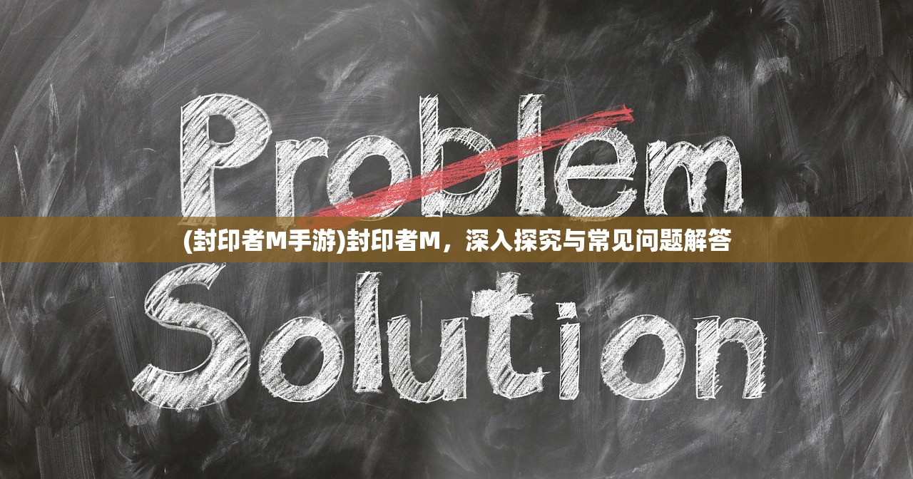 (封印者M手游)封印者M，深入探究与常见问题解答