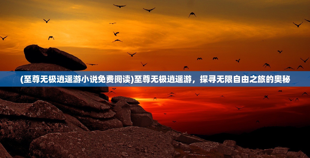 (至尊无极逍遥游小说免费阅读)至尊无极逍遥游，探寻无限自由之旅的奥秘
