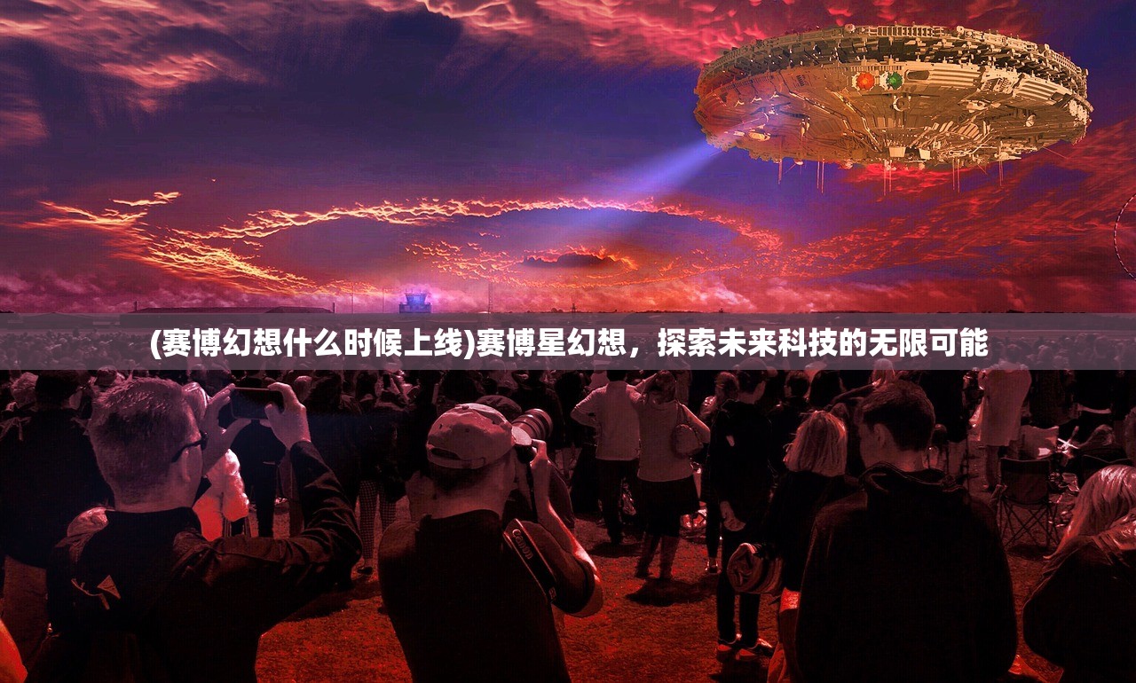 (赛博幻想什么时候上线)赛博星幻想，探索未来科技的无限可能