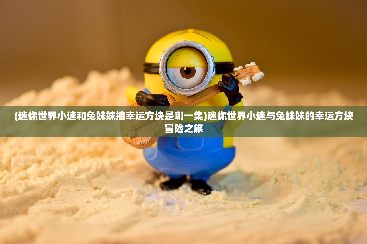 (迷你世界小迷和兔妹妹抽幸运方块是哪一集)迷你世界小迷与兔妹妹的幸运方块冒险之旅
