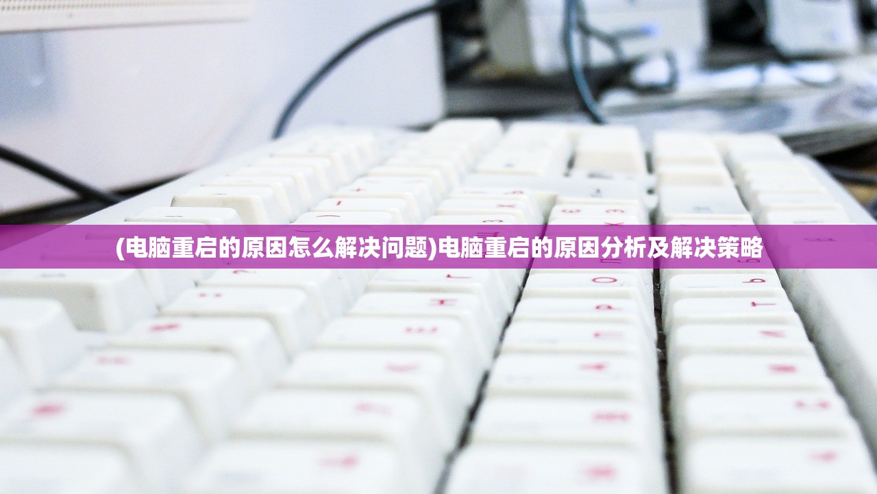 (电脑重启的原因怎么解决问题)电脑重启的原因分析及解决策略