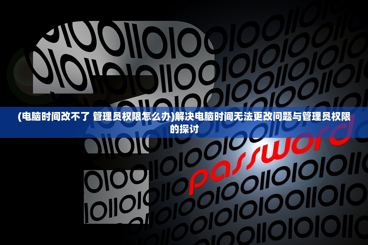 (电脑时间改不了 管理员权限怎么办)解决电脑时间无法更改问题与管理员权限的探讨