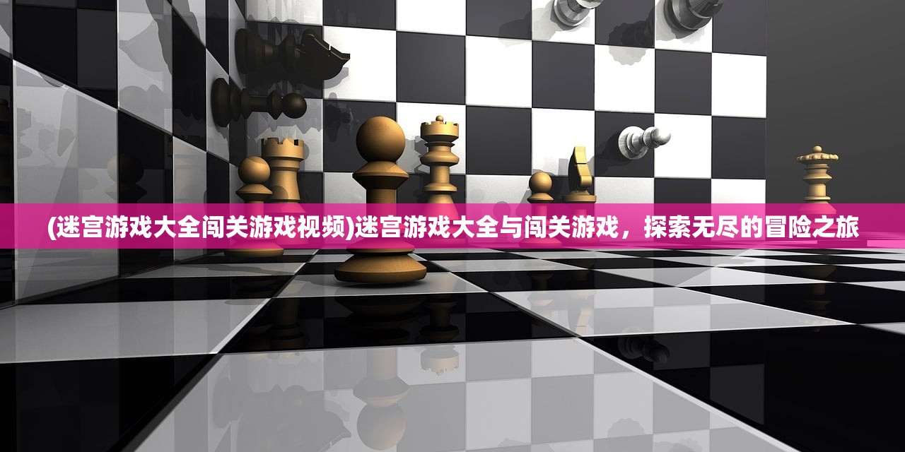 (迷宫游戏大全闯关游戏视频)迷宫游戏大全与闯关游戏，探索无尽的冒险之旅
