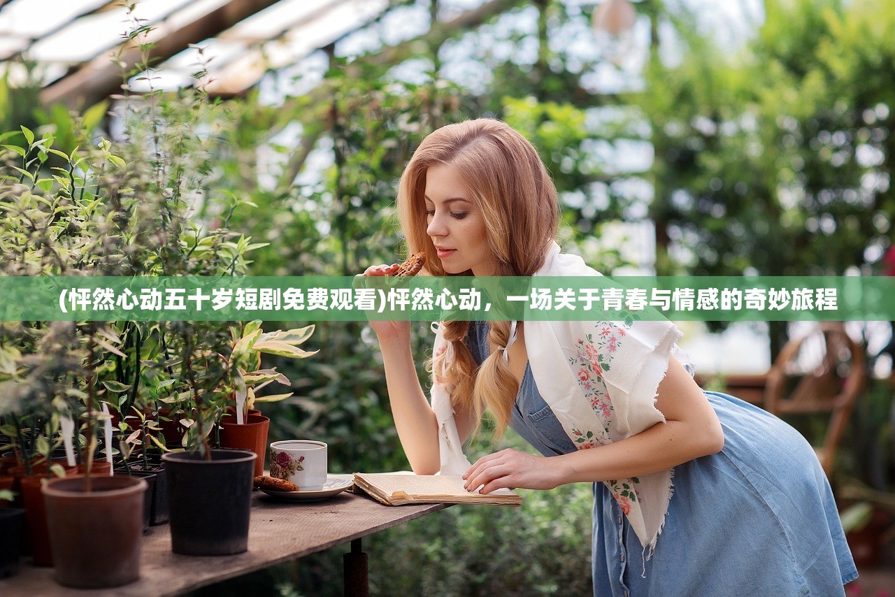 (怦然心动五十岁短剧免费观看)怦然心动，一场关于青春与情感的奇妙旅程