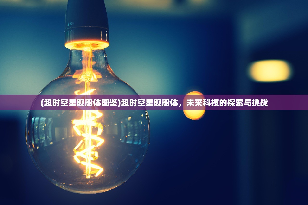 (超时空星舰船体图鉴)超时空星舰船体，未来科技的探索与挑战