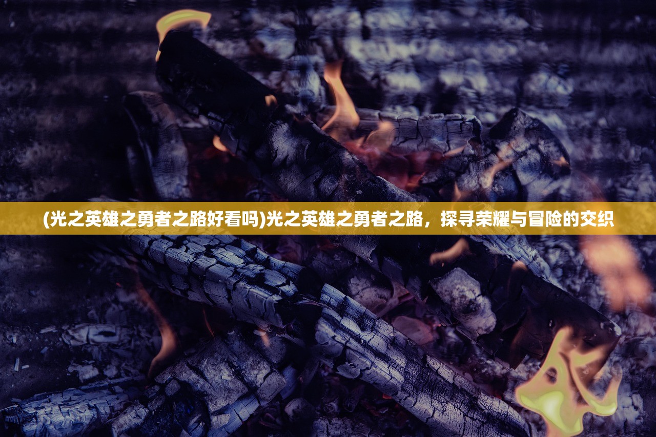 (光之英雄之勇者之路好看吗)光之英雄之勇者之路，探寻荣耀与冒险的交织