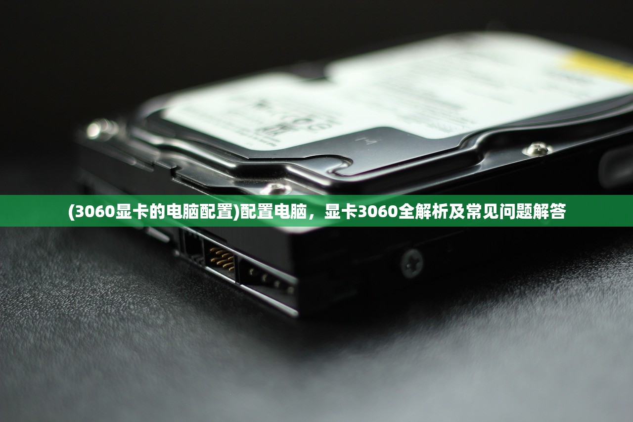 (3060显卡的电脑配置)配置电脑，显卡3060全解析及常见问题解答