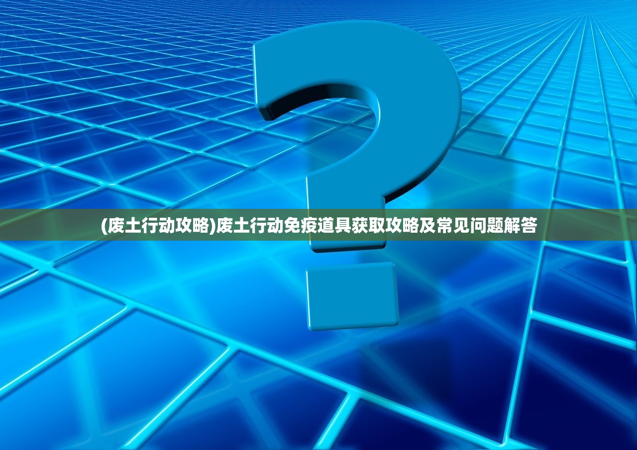 (废土行动攻略)废土行动免疫道具获取攻略及常见问题解答