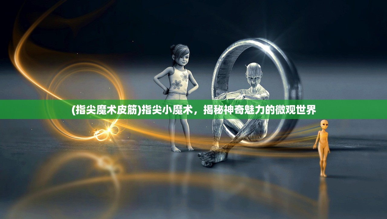 (指尖魔术皮筋)指尖小魔术，揭秘神奇魅力的微观世界