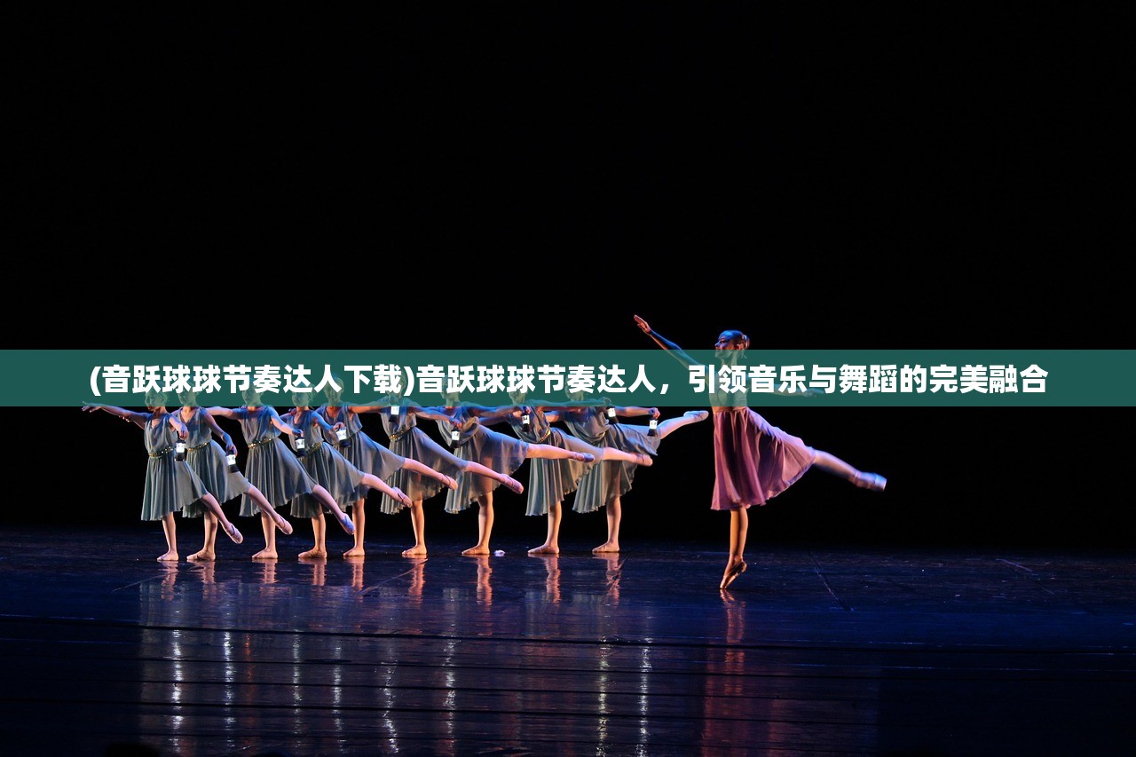 (音跃球球节奏达人下载)音跃球球节奏达人，引领音乐与舞蹈的完美融合
