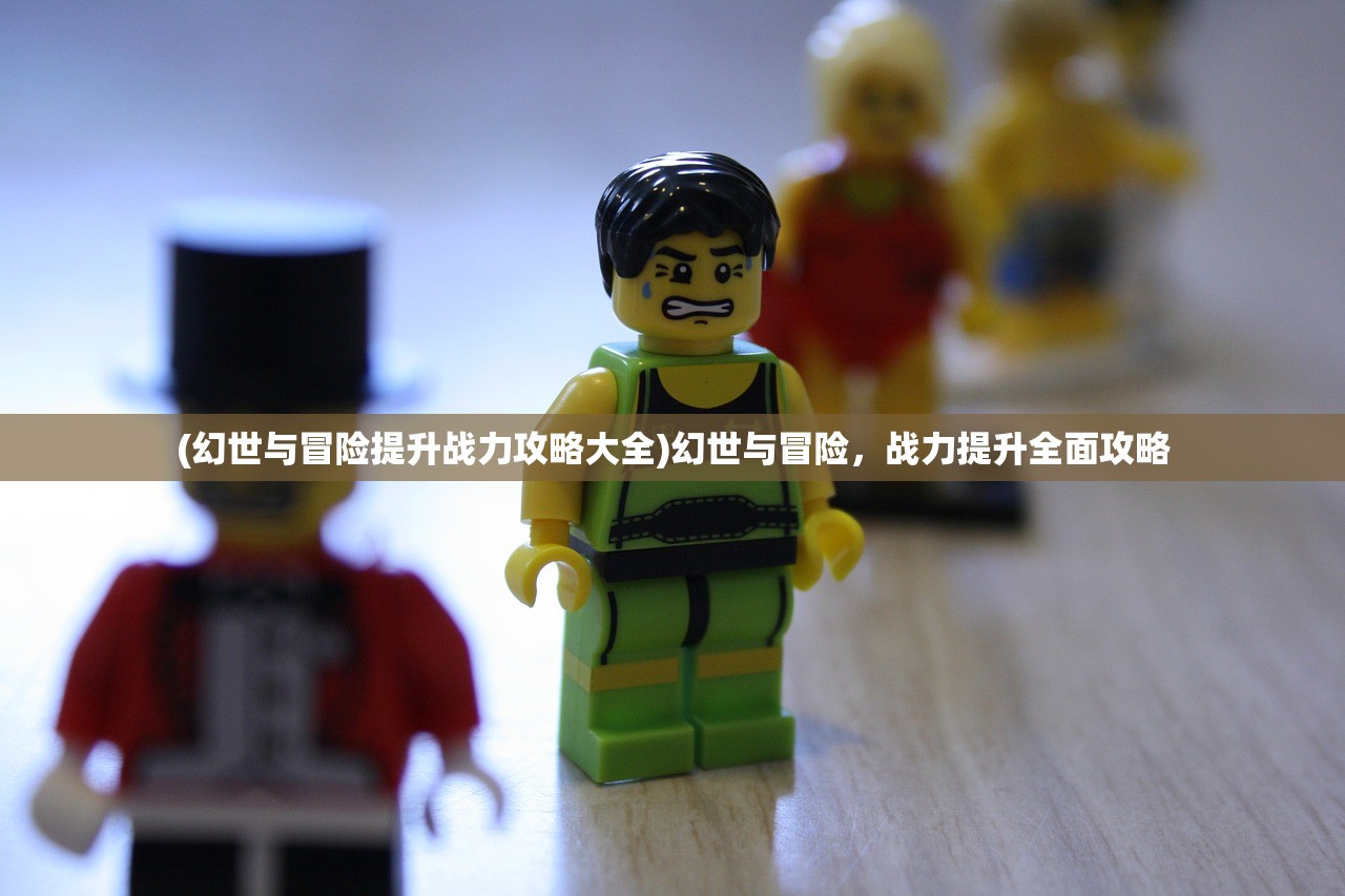 (幻世与冒险提升战力攻略大全)幻世与冒险，战力提升全面攻略