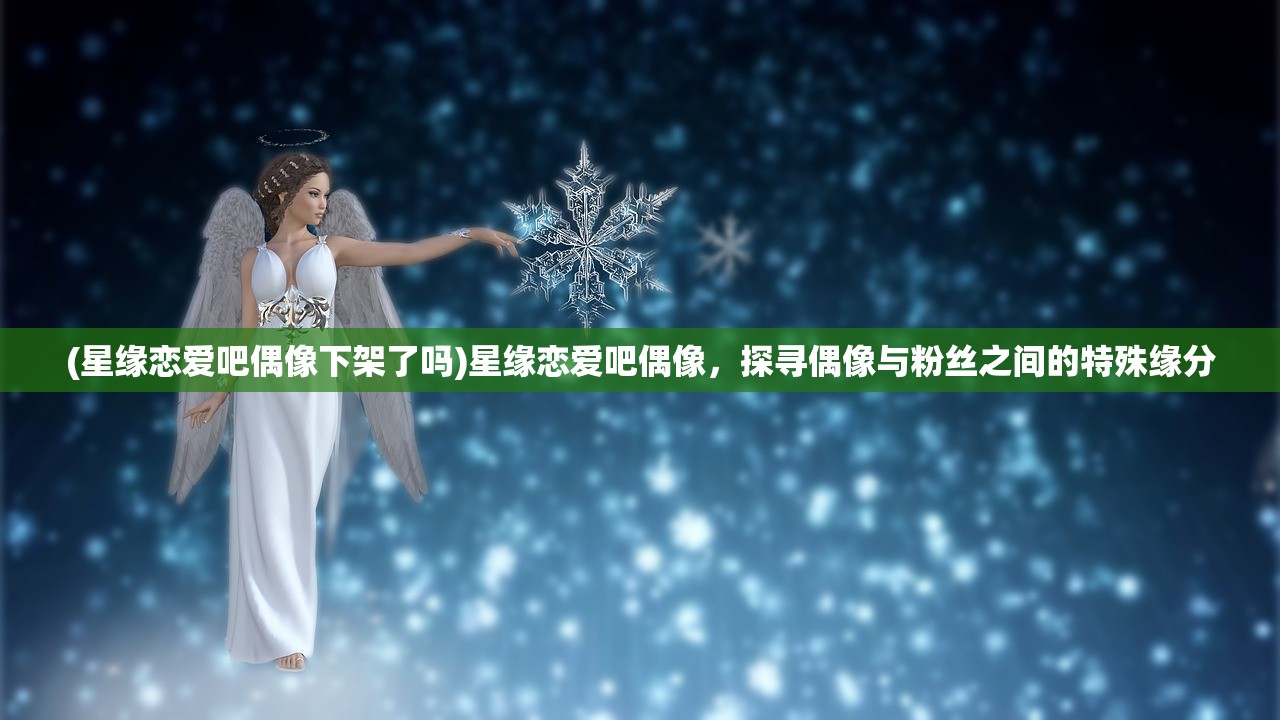 (星缘恋爱吧偶像下架了吗)星缘恋爱吧偶像，探寻偶像与粉丝之间的特殊缘分