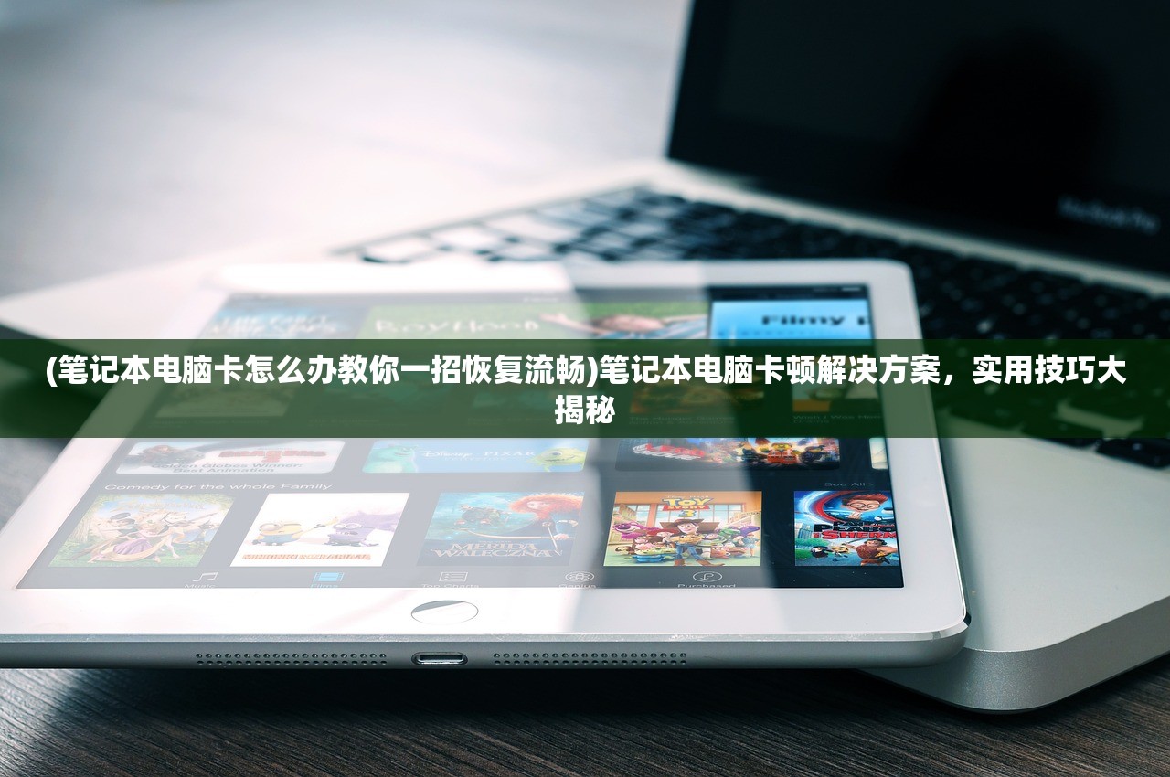 (笔记本电脑卡怎么办教你一招恢复流畅)笔记本电脑卡顿解决方案，实用技巧大揭秘