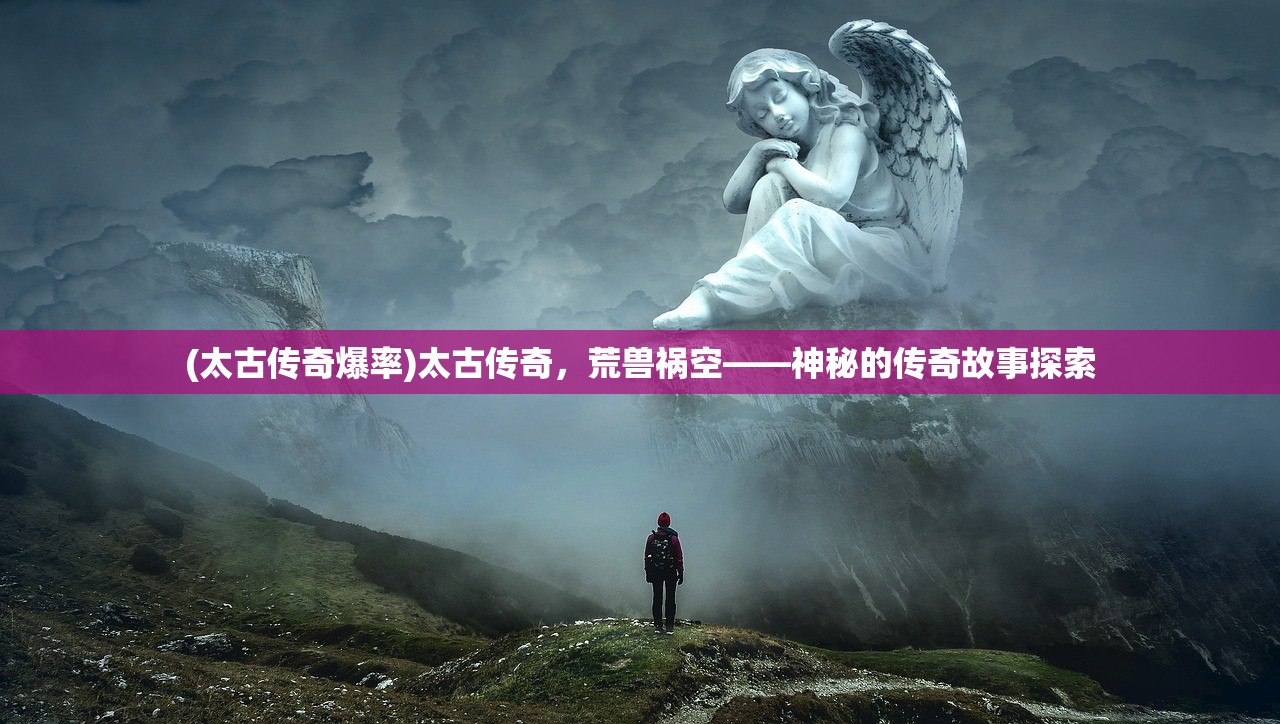 (太古传奇爆率)太古传奇，荒兽祸空——神秘的传奇故事探索