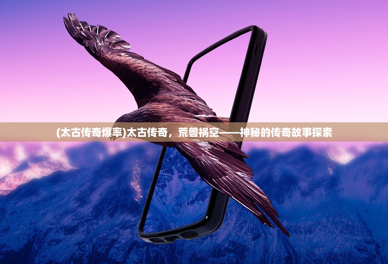 (太古传奇爆率)太古传奇，荒兽祸空——神秘的传奇故事探索
