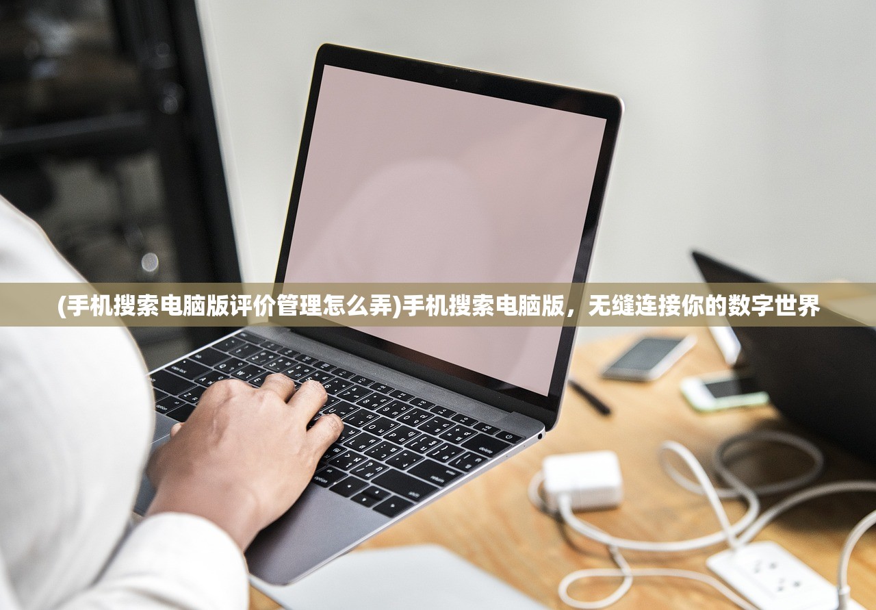(手机搜索电脑版评价管理怎么弄)手机搜索电脑版，无缝连接你的数字世界
