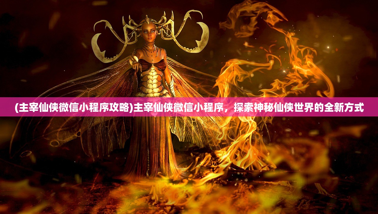 (主宰仙侠微信小程序攻略)主宰仙侠微信小程序，探索神秘仙侠世界的全新方式