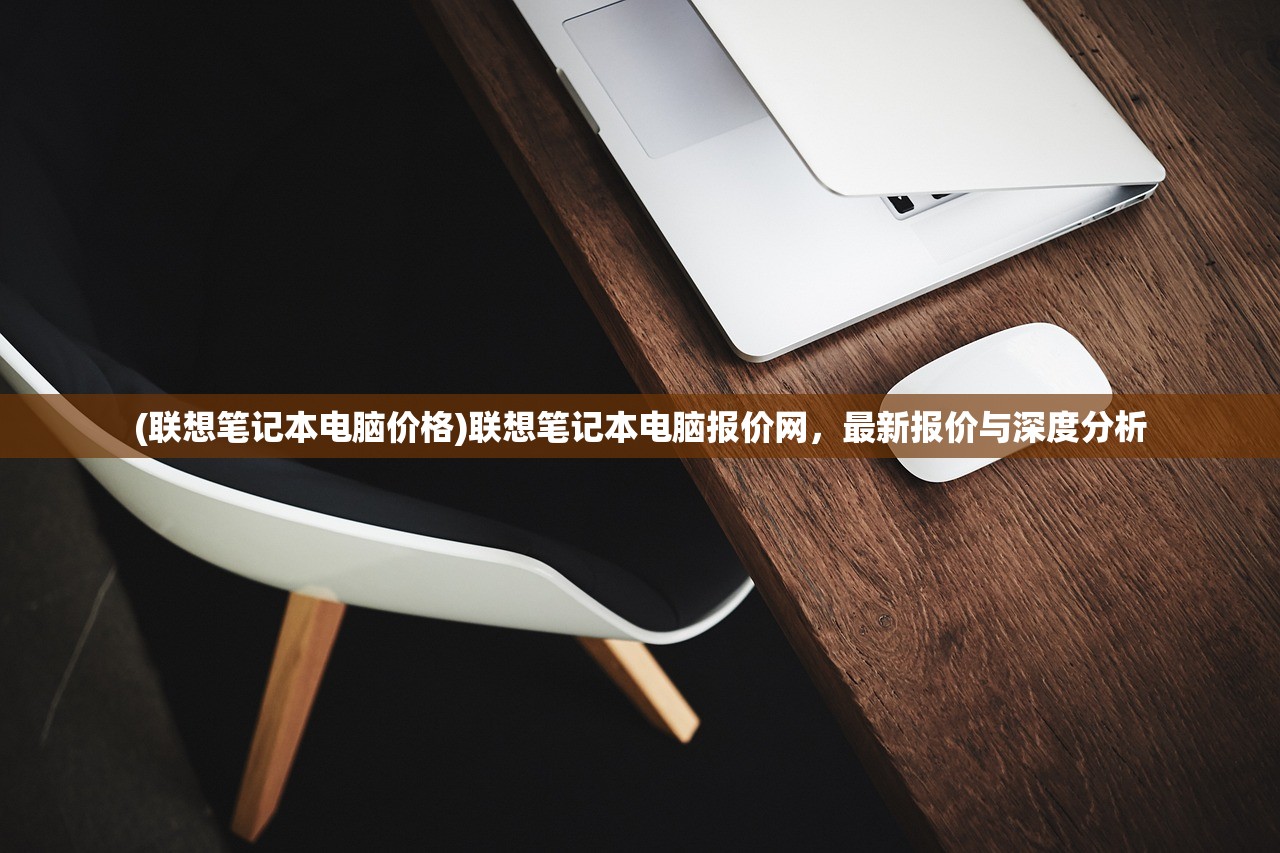(联想笔记本电脑价格)联想笔记本电脑报价网，最新报价与深度分析