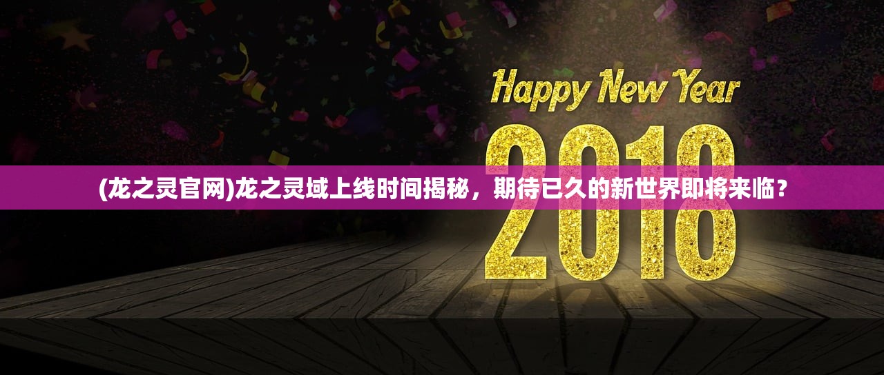(龙之灵官网)龙之灵域上线时间揭秘，期待已久的新世界即将来临？