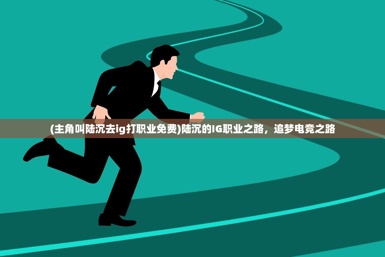 (主角叫陆沉去ig打职业免费)陆沉的IG职业之路，追梦电竞之路
