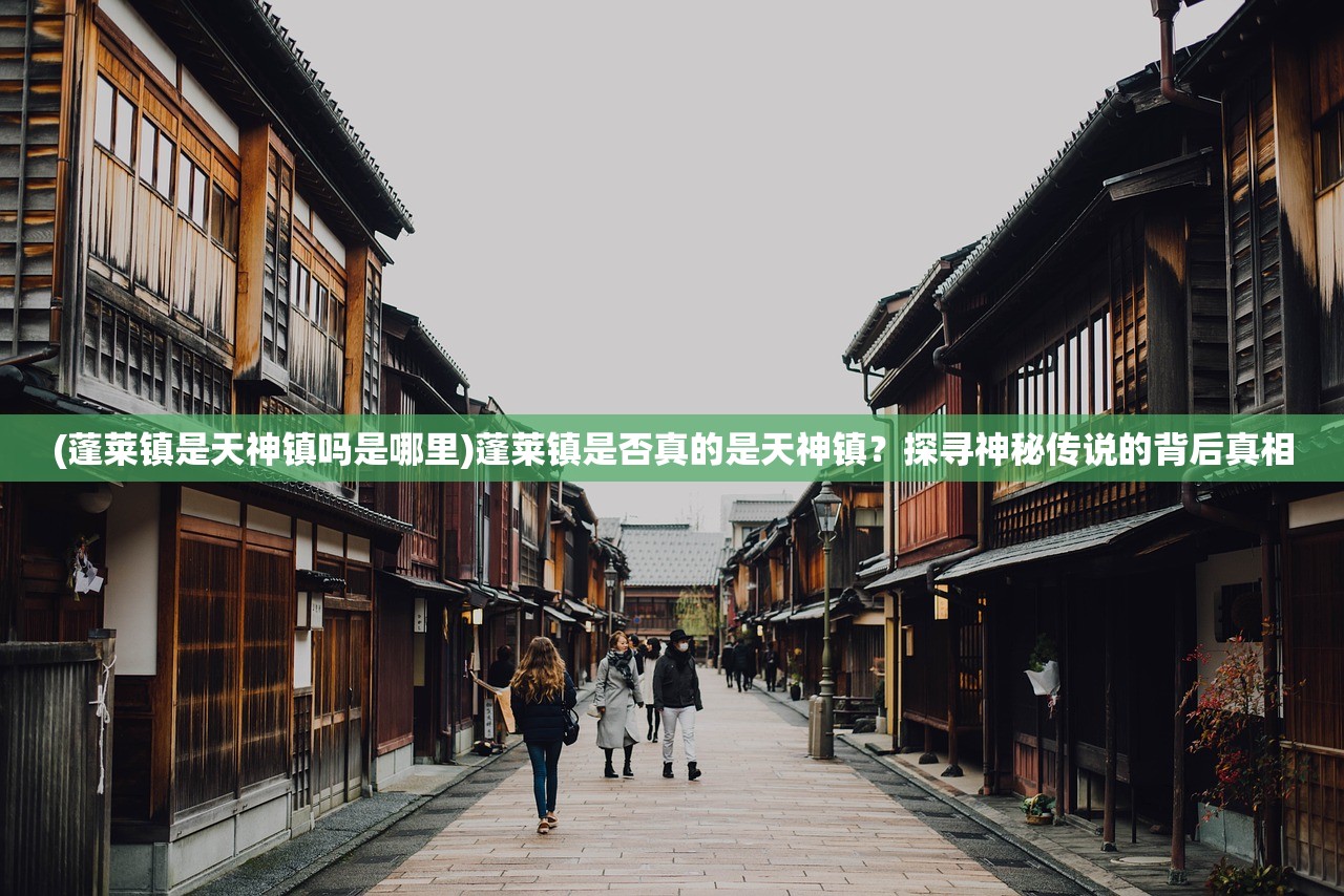 (蓬莱镇是天神镇吗是哪里)蓬莱镇是否真的是天神镇？探寻神秘传说的背后真相
